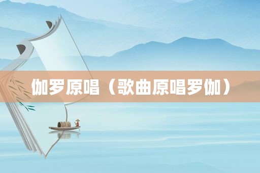 伽罗原唱（歌曲原唱罗伽）