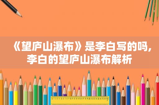 《望庐山瀑布》是李白写的吗,李白的望庐山瀑布解析