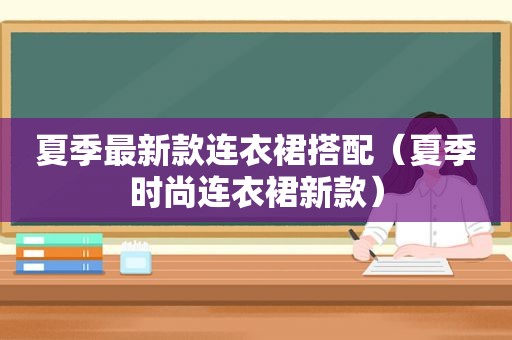 夏季最新款连衣裙搭配（夏季时尚连衣裙新款）