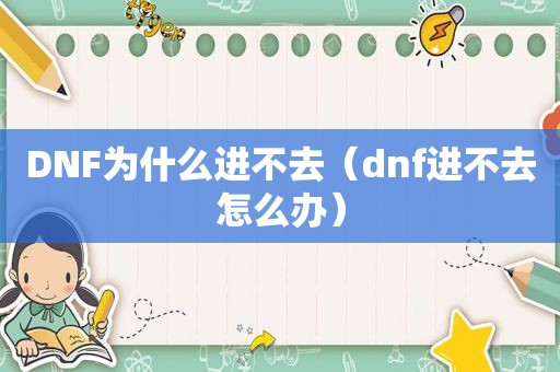 DNF为什么进不去（dnf进不去怎么办）