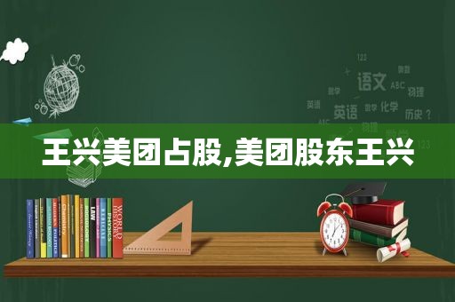 王兴美团占股,美团股东王兴