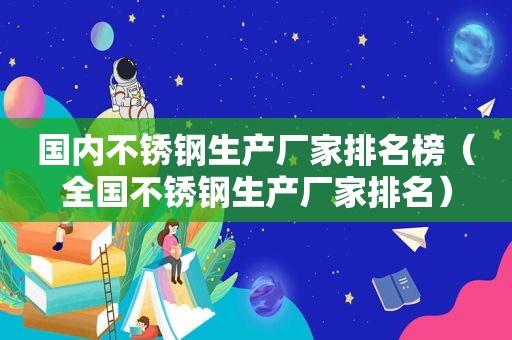 国内不锈钢生产厂家排名榜（全国不锈钢生产厂家排名）