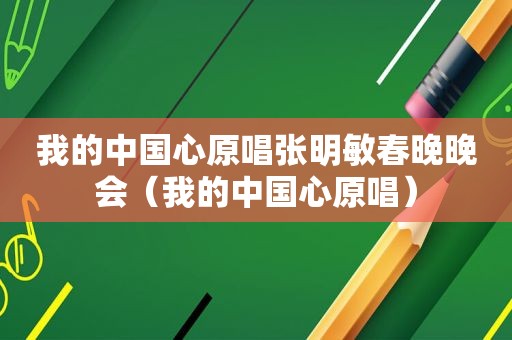 我的中国心原唱张明敏春晚晚会（我的中国心原唱）