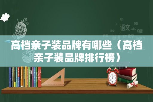 高档亲子装品牌有哪些（高档亲子装品牌排行榜）