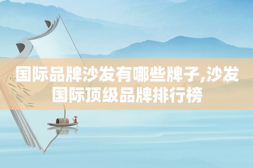 国际品牌沙发有哪些牌子,沙发国际顶级品牌排行榜