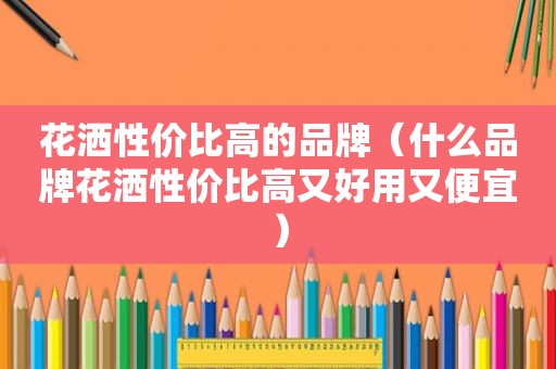 花洒性价比高的品牌（什么品牌花洒性价比高又好用又便宜）