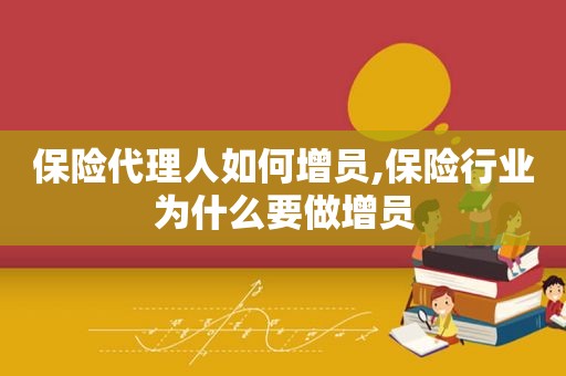 保险代理人如何增员,保险行业为什么要做增员