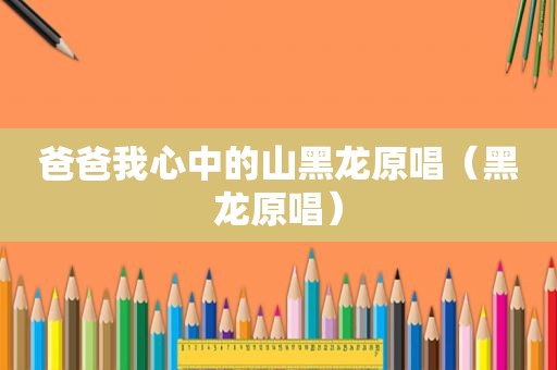 爸爸我心中的山黑龙原唱（黑龙原唱）