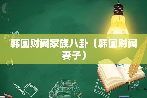 韩国财阀家族八卦（韩国财阀妻子）