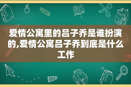爱情公寓里的吕子乔是谁扮演的,爱情公寓吕子乔到底是什么工作