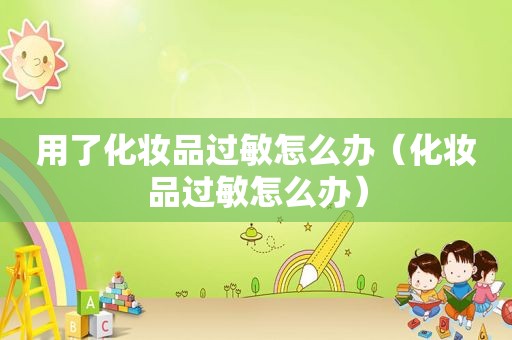 用了化妆品过敏怎么办（化妆品过敏怎么办）