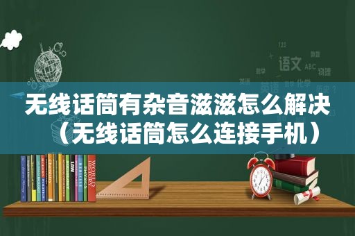 无线话筒有杂音滋滋怎么解决（无线话筒怎么连接手机）