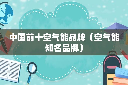 中国前十空气能品牌（空气能知名品牌）