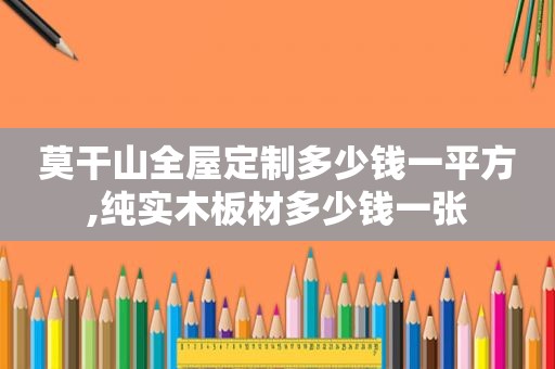 莫干山全屋定制多少钱一平方,纯实木板材多少钱一张