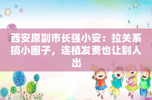 西安原副市长强小安：拉关系搞小圈子，连植发费也让别人出