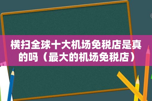 横扫全球十大机场免税店是真的吗（最大的机场免税店）