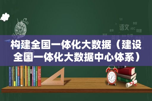 构建全国一体化大数据（建设全国一体化大数据中心体系）