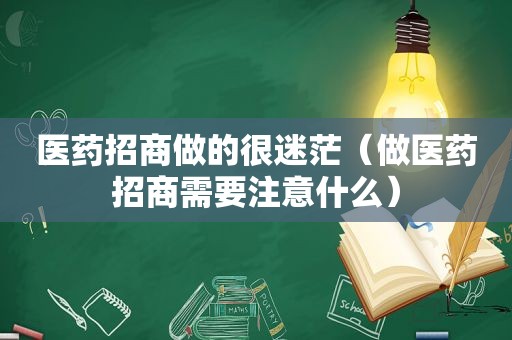 医药招商做的很迷茫（做医药招商需要注意什么）