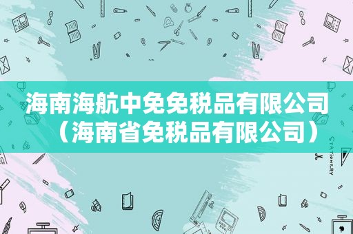 海南海航中免免税品有限公司（海南省免税品有限公司）
