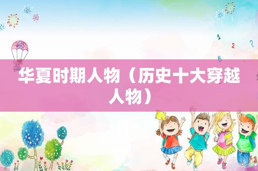 华夏时期人物（历史十大穿越人物）