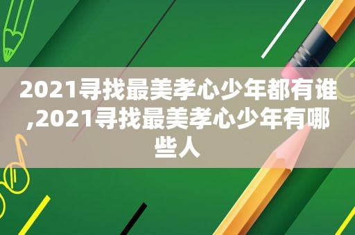 2021寻找最美孝心少年都有谁,2021寻找最美孝心少年有哪些人