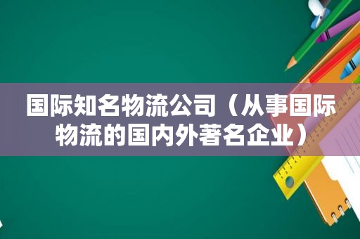 国际知名物流公司（从事国际物流的国内外著名企业）