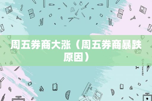 周五券商大涨（周五券商暴跌原因）