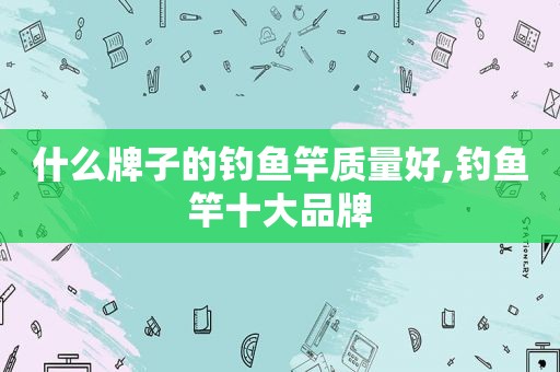 什么牌子的钓鱼竿质量好,钓鱼竿十大品牌
