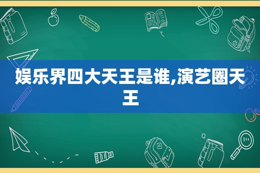 娱乐界四大天王是谁,演艺圈天王