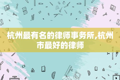杭州最有名的律师事务所,杭州市最好的律师