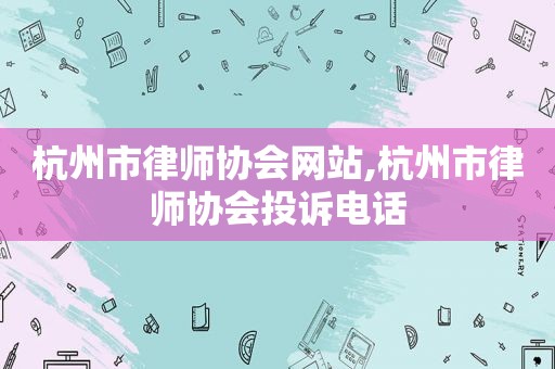 杭州市律师协会网站,杭州市律师协会投诉电话