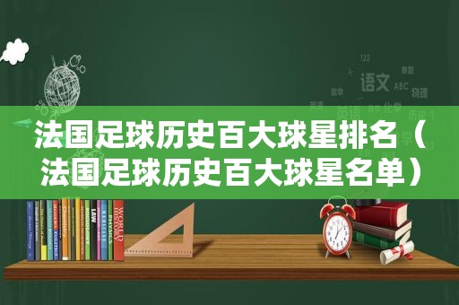 法国足球历史百大球星排名（法国足球历史百大球星名单）
