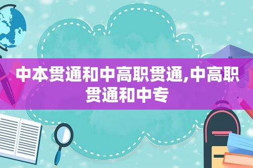 中本贯通和中高职贯通,中高职贯通和中专