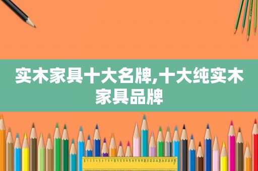实木家具十大名牌,十大纯实木家具品牌