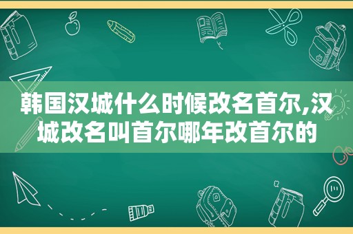 韩国汉城什么时候改名首尔,汉城改名叫首尔哪年改首尔的