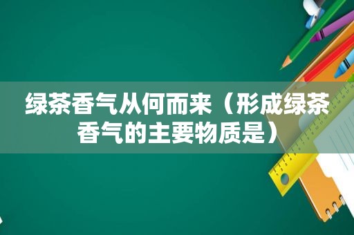 绿茶香气从何而来（形成绿茶香气的主要物质是）