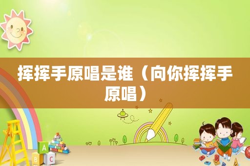 挥挥手原唱是谁（向你挥挥手原唱）