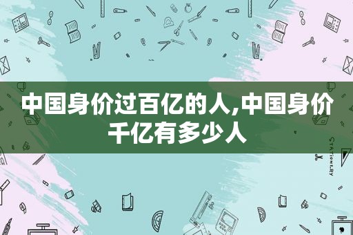 中国身价过百亿的人,中国身价千亿有多少人