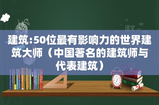 建筑:50位最有影响力的世界建筑大师（中国著名的建筑师与代表建筑）
