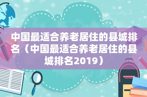 中国最适合养老居住的县城排名（中国最适合养老居住的县城排名2019）