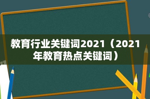 教育行业关键词2021（2021年教育热点关键词）