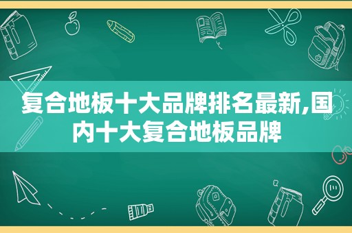 复合地板十大品牌排名最新,国内十大复合地板品牌