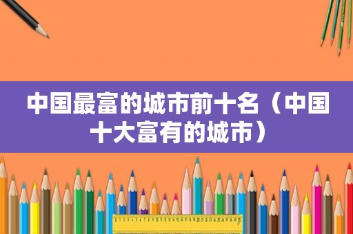 中国最富的城市前十名（中国十大富有的城市）