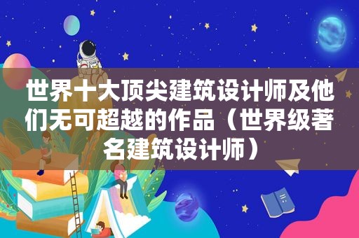 世界十大顶尖建筑设计师及他们无可超越的作品（世界级著名建筑设计师）