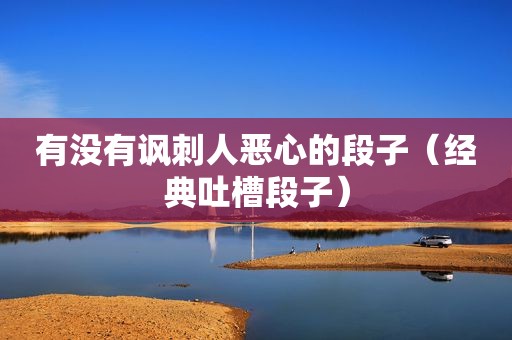 有没有讽刺人恶心的段子（经典吐槽段子）