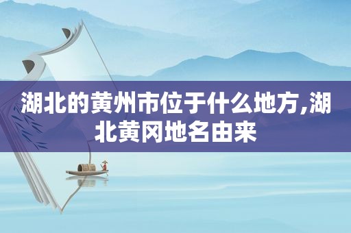 湖北的黄州市位于什么地方,湖北黄冈地名由来