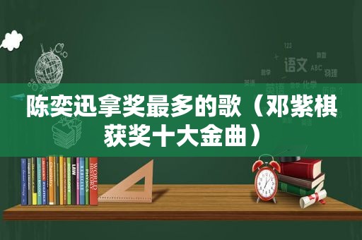 陈奕迅拿奖最多的歌（邓紫棋获奖十大金曲）