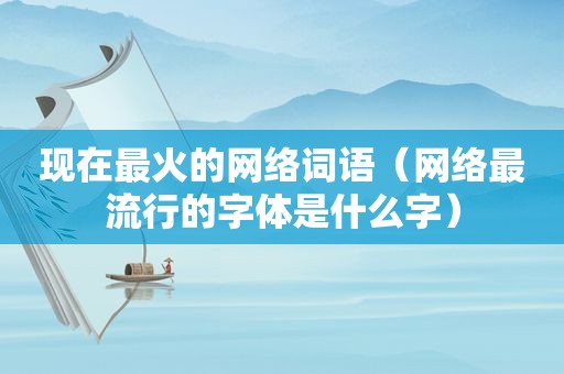 现在最火的网络词语（网络最流行的字体是什么字）