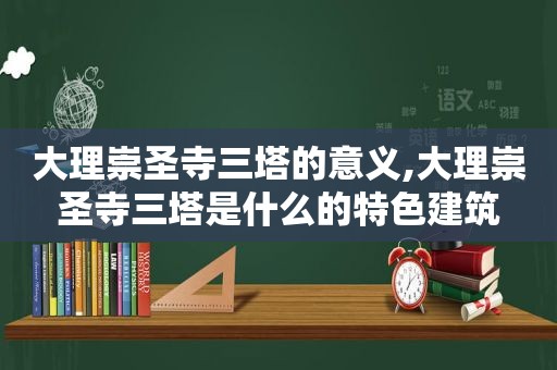 大理崇圣寺三塔的意义,大理崇圣寺三塔是什么的特色建筑