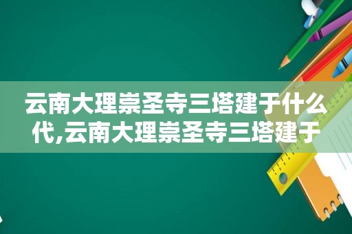 云南大理崇圣寺三塔建于什么代,云南大理崇圣寺三塔建于